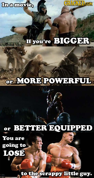 In CRACKEDCO amovie, If you're BIGGER MORE POWERFUL or BETTER EQUIPPED or You are going to LOSE to the scrappy little guy.