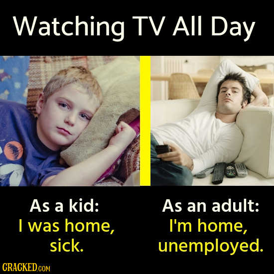 Watching TV All Day As a kid: As an adult: I was home, I'm home, sick. unemployed.