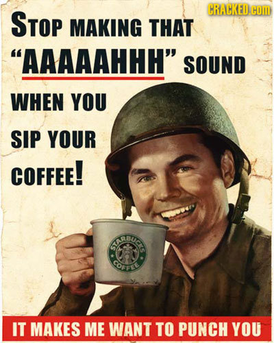 STOP CRACKED. COM MAKING THAT AAAAAHHH SOUND WHEN YOU SIP YOUR COFFEE! GIERBUE COFFEE IT MAKES ME WANT TO PUNCH YOU 