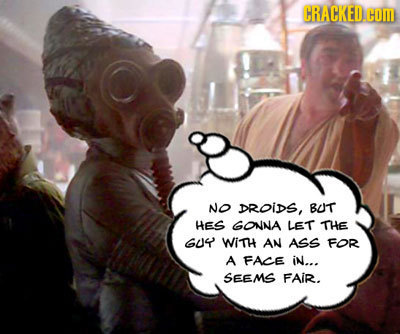 CRACKEDE No DROiDS, BUT HES GONNA LET THE GUY WiTH AN ASS FOR A FACE in... SEEMS FAIR.