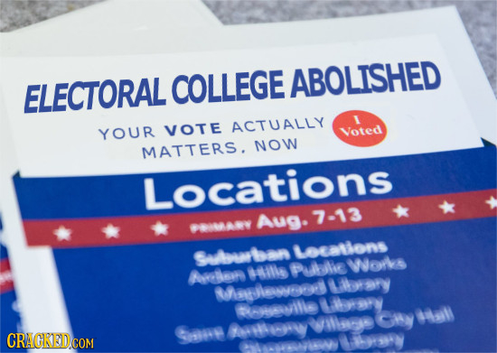 COLLEGE ABOLISHED ELECTORAL VOTE ACTUALLY YOUR Voted NOw MATTERS. Locations Aug- 7-13 PIMAY Loealons Sulbourban elir Bw Pullie Wlorls Liborsry Mslael 
