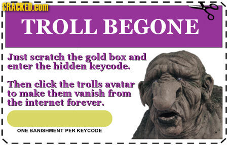CRALKED.HOM TROLL BEGONE I Just scratch the gold box and I enter the hidden keycode. Then click the trolls avatar to make them vanish from the interne
