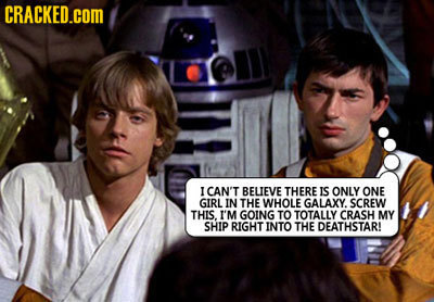 CRACKED.COM I CAN'T BELIEVE THERE IS ONLY ONE GIRL IN THE WHOLE GALAXY. SCREW THIS. I'M GOING TO TOTALLY CRASH MY SHIP RIGHT INTO THE DEATHSTAR! 