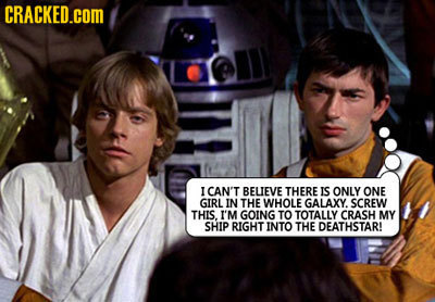CRACKED.COM I CAN'T BELIEVE THERE IS ONLY ONE GIRL IN THE WHOLE GALAXY. SCREW THIS. I'M GOING TO TOTALLY CRASH MY SHIP RIGHT INTO THE DEATHSTAR!