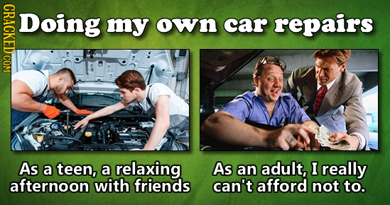 Doing my own car repairs As a teen, a relaxing As an adult, I really afternoon with friends can't afford not to.