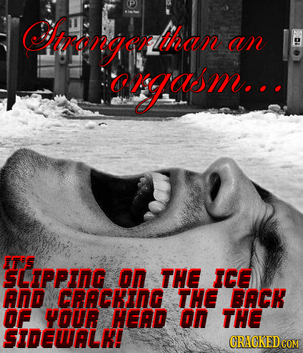 onegonlthar than an cgasm.. ITIS SLIPPING On THE ICE And CRACKING THE BACK OF YOUR HEAD on THE SIDEWALK! CRACKED COM 