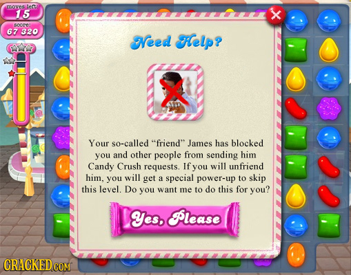 ROVESS lefts 15 soorE: 67 320 Need Help? X Your so-called friend James has blocked you and other people from sending him Candy Crush requests. If yo