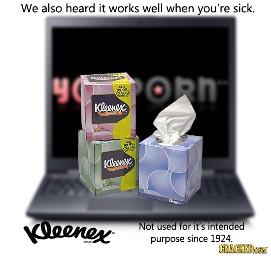 We also heard it works well when you're sick. y on oRn LS go 9 COXOR Vese: Kleenex ABy Kleene keenex: Not used for it's intended purpose since 1924. C