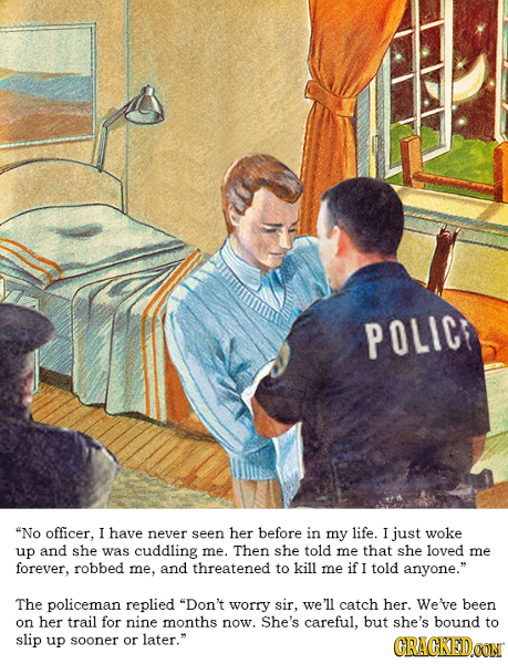 POLIC No officer, I have never seen her before in my life. I just woke up and she was cuddling me. Then she told me that she loved me forever, robbed