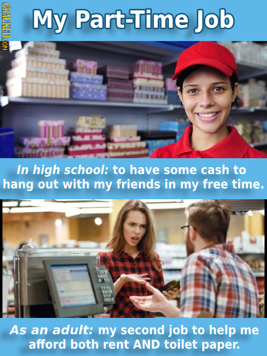 MY Part-Time Job In high school: to have some cash to hang out with my friends in my free time. As an adult: my second job to help me afford both rent