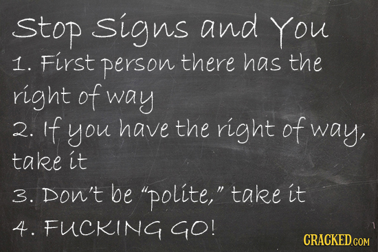 stop signs and You 1. First person there has the right of way 2. if you have the right of way, take it 3. Don't be polite, take it 4. FUCKING GO!