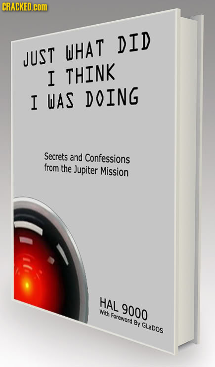 CRACKED.COM DID WHAT JUST I THINK I WAS DOING Secrets and Confessions from the Jupiter Mission HAL 9000 With Foreword By GLaDOs