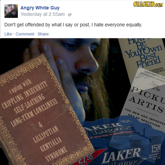 CRACKEDCONM Angry White Guy Yesterday at 2:55am - Don't get offended by what l say or post, I hate everyone equally. Like Comment- Share HOV Be Yourow
