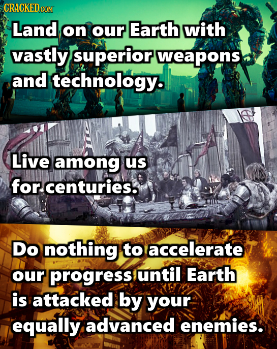 CRACKEDCO COM Land on our Earth with vastly superior weapons and technology. Live among us for. centuries. Do nothing to accelerate our progress until
