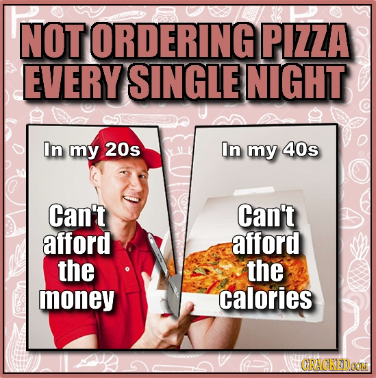 NOT ORDERING PIZZA EVERY SINGLE NIGHT In my 20s In my 40s Can't Can't afford afford the the money calories CRACKEDCON 