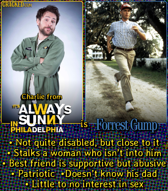 CRACKED CO CON Charlie from SALWAYS SUNY IN is Forrest Gump PHILADELPHIA Not quite disabled, but close to it Stalks a womany who isn't into him Best