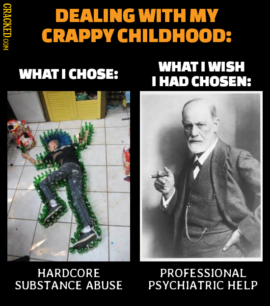 GRAO DEALING WITH MY CRAPPY CHILDHOOD: WHAT I WISH WHAT I CHOSE: I HAD CHOSEN: HARDCORE PROFESSIONAL SUBSTANCE ABUSE PSYCHIATRIC HELP
