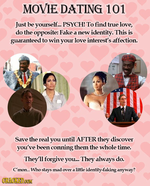 MOVIE DATING 101 Just be yourself... PSYCH! To find true love, do the opposite: Fake a new identity. This is guaranteed to win your love interest's af
