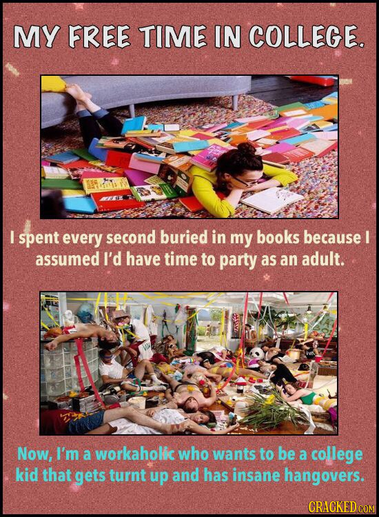 MY FREE TIME IN COLLEGE. I spent every second buried in my books because I assumed I'd have time to party as an adult. Now, I'm a workaholic who wants