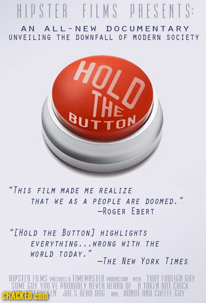 HIPSTER FILMS PRESENTS: AN ALL-NEW DOCUMENTARY UNVEILING THE DOWNFALL OF MODERN SOCIETY HOLD THE BUTTON THIS FILM MADE ME REALIZE THAT WE AS A PEOPLE