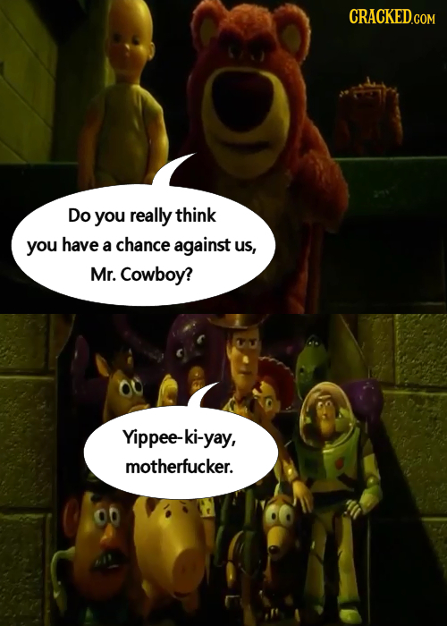 Do you really think you have a chance against Us, Mr. Cowboy? Yippee-ki-yay, motherfucker. 00