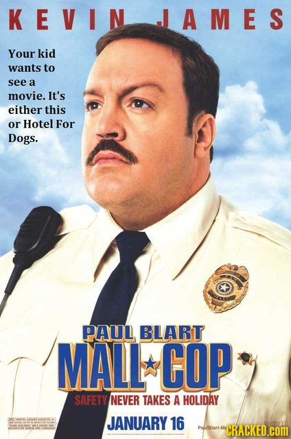 KEVIN JAMES Your kid wants to see a movie. It's either this or Hotel For Dogs. PAUL BLART MALL COP SAFETY NEVER TAKES A HOLIDAY t JANUARY 16 MCRACKED.