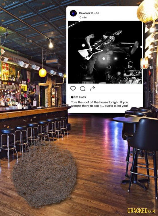 Rawker DuDe 10 min 53 likes Tore the roof off the house tonight. If you weren't there to see it... sucks to be youl CRACKED COM