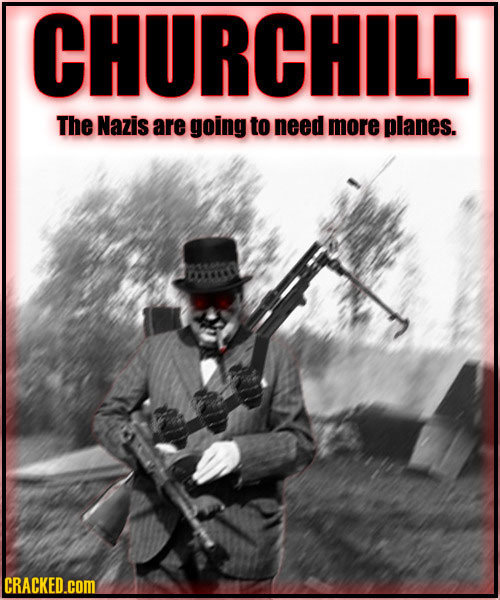 CHURCHILL The Nazis are going to need more planes. CRACKED.cOM