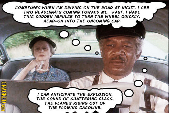 SOMETIMES WHEN I'M DRIVING ON THE ROAD AT NIGHT, I SEE TWO HEADLIGHTS COMING TOWARD ME... FAST. I HAVE THIS SUDDEN IMPULSE TO TURN THE WHEEL QUICKLY.