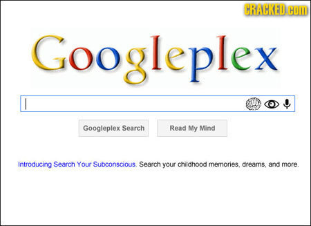 CRACKED.H Googleplex Googleplex Search Read My Mind Introducing Search Your Subconscious. Search your childhood memories. dreams, and more.