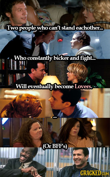 Two people who can't stand eachother... Who constantly bicker and fight... Will eventually become Lovers. (Or BFF'S) CRACKED COM