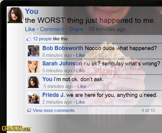 You the WORST thing just happened to me. Like Comment Share 10 minutes ago 12 people like this. Bob Bobsworth Noooo dude what happened? 8 minutes ago