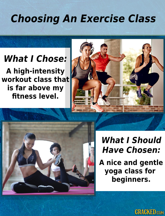 Choosing An Exercise Class What I Chose: A high-intensity workout class that is far above my fitness level. What I Should Have Chosen: A nice and gent