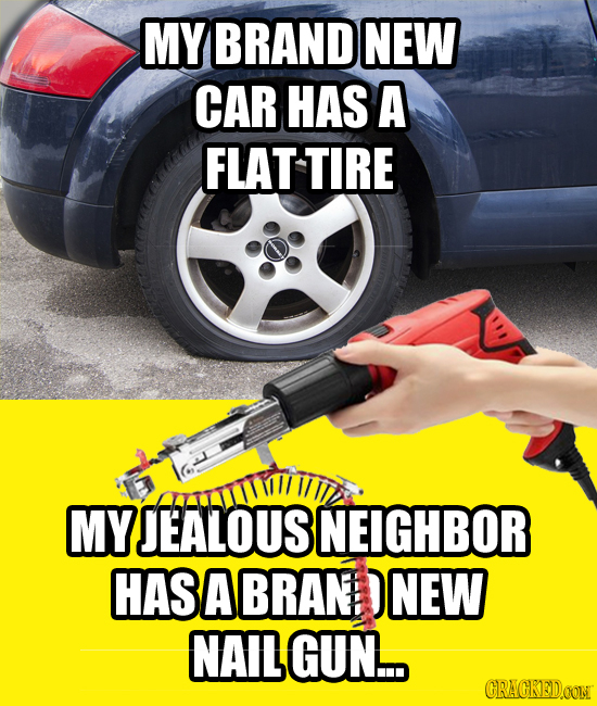 MY BRAND NEW CAR HAS A FLAT TIRE MYEALOUS NEIGHBOR HASA BRAN D NEW NAIL GUN.. CRAGKEDOONT