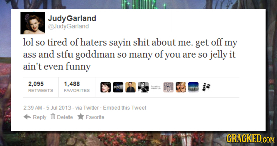 JudyGarland @JudyGarland lol SO tired of haters sayin shit about me. get off my ass and stfu goddman SO many of you are SO jelly it ain't even funny 2