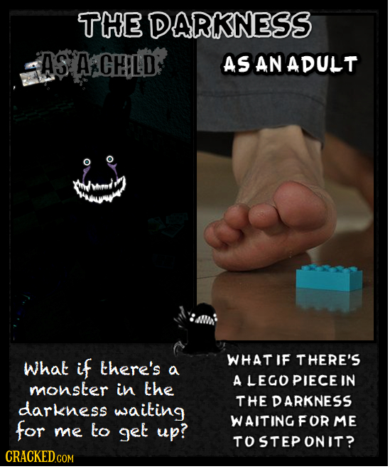 THE DARKNESS AS AACHLD ASANADULT IF THERE'S What if there's WHAT a A LEGO PIECE IN monster in the THE DARKNESS darkness waiting for FOR ME me get up?