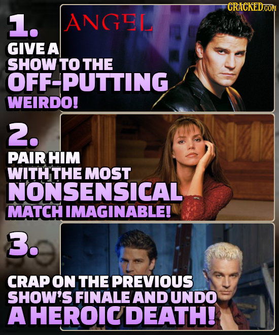 CRACKED.CON 1. ANGEL GIVE A SHOW TO THE OFF-PUTTING WEIRDO! 2. PAIR HIM WITH THE MOST NONSENSICAL MATCH IMAGINABLE! 3. CRAP ON THE PREVIOUS SHOW'S FIN