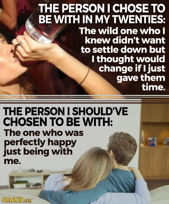 THE PERSON I CHOSE TO BE WITH IN MY TWENTIES: The wild one who I knew didn't want to settle down but I thought would change if I just gave them time.