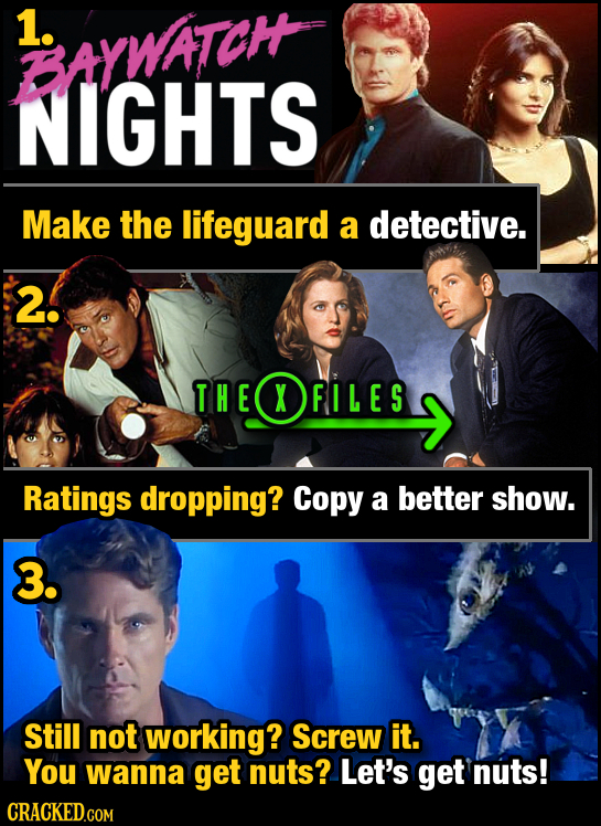 1. BAYWAIOH NIGHTS Make the lifeguard a detective. 2! THE T HEOFI L ES XFILES Ratings dropping? Copy a better show. 3. Still not working? Screw it. Y