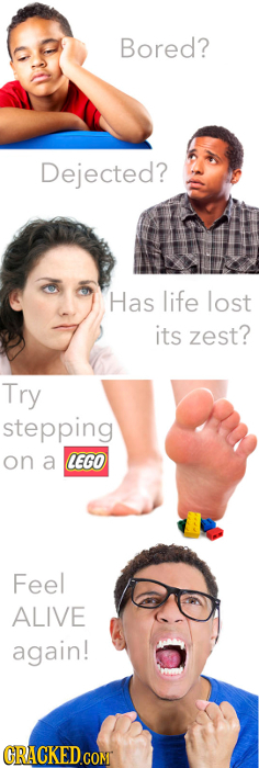 Bored? Dejected? Has life lost its zest? Try stepping on a LEGO Feel ALIVE again! GRACKEDCOMT