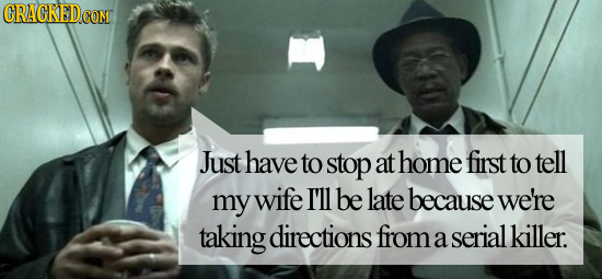 CRACKED Just have to stop at home first to tell my wife I'll be late because we're taking directions from serial killer. a