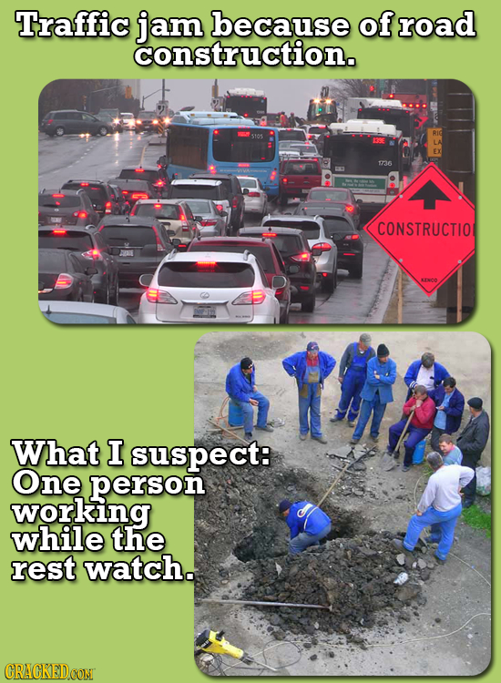 Traffic jam because of road construction. EX 136 CONSTRUCTIO What I suspect: One person working while the rest watch. CRACKEDOONI