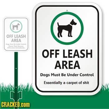 n OFF LEASH AREA OFF LEASH AREA Dogs Must Be Under Control Essentially a carpet of shit CRACKED.COM