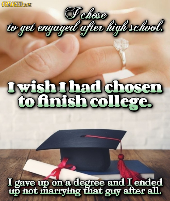CRACKEDOON Ichose to get engaged aftev highu school. I wish I had chosen to fnish college. I gave up on a degree and I ended up not marrying that guy 