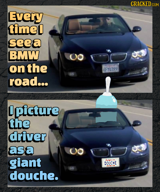 CRACKEDG COM Every timel seea BMW 0O on the 6FYU399 road... L picture the driver asa 00 giant 1-i DOUCHE douche.