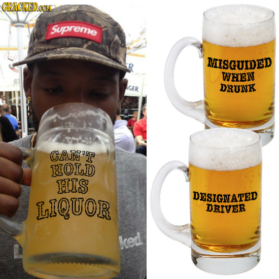 CRACKEDOOM Supreme MISGUIDED WHEN GER DRUNK CAN'T HOLD HIS LIQUOR DESIGNATED DRIVER ked
