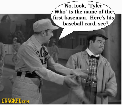 No, look, Tyler Who is the name of the first baseman. Here's his baseball card, see? CRACKEDC COM
