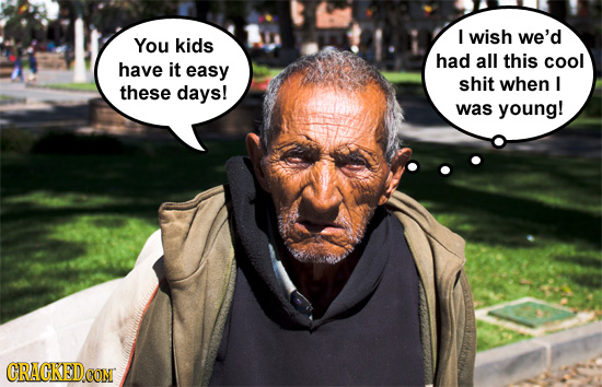 I wish we'd You kids had all this cool have it easy shit when I these days! was young! CRACKED