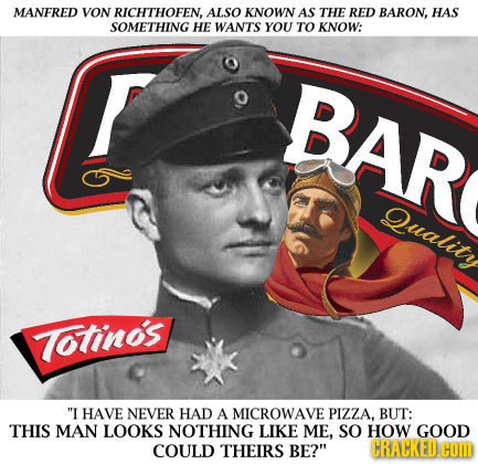 MANFRED VON RICHTHOFEN, ALSO KNOWN AS THE RED BARON, HAS SOMETHING HE WANTS YOU TO KNOW: BAR Quality Totinos I HAVE NEVER HAD A MICROWAVE PIZZA, BUT: