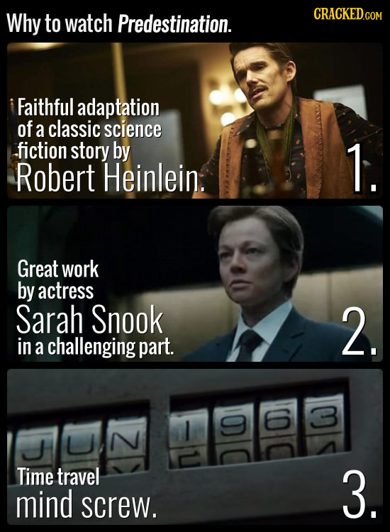 Why to watch Predestination. CRACKED.COM Faithful adaptation of a classic science fiction story by 1. Robert Heinlein. Great work by actress Sarah Sno